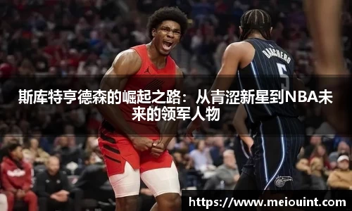 斯库特亨德森的崛起之路：从青涩新星到NBA未来的领军人物
