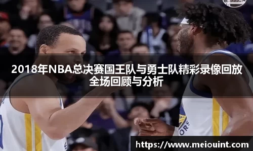 2018年NBA总决赛国王队与勇士队精彩录像回放全场回顾与分析
