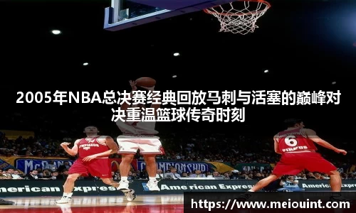 2005年NBA总决赛经典回放马刺与活塞的巅峰对决重温篮球传奇时刻